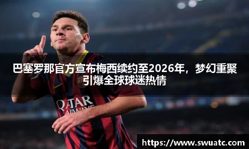 巴塞罗那官方宣布梅西续约至2026年，梦幻重聚引爆全球球迷热情