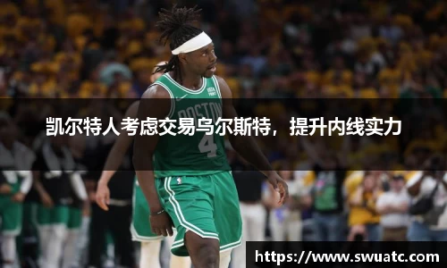 凯尔特人考虑交易乌尔斯特，提升内线实力