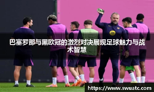 巴塞罗那与黑欧冠的激烈对决展现足球魅力与战术智慧